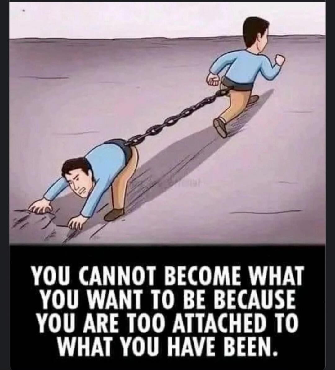 YOU CANNOT BECOME WHAT YOU WANT TO BE BECAUSE YOU ARE TOO ATTACHED TO WHAT YOU HAVE BEEN.