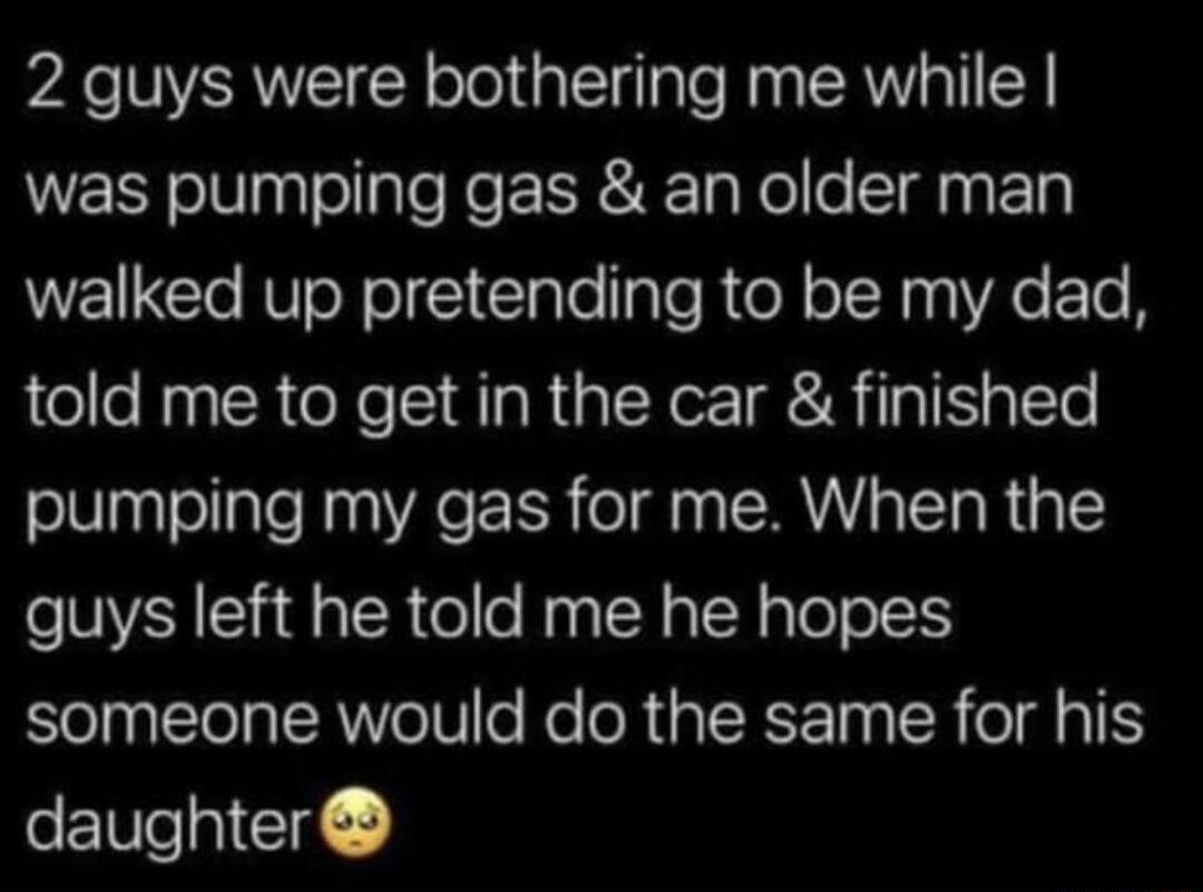 2 guys were bothering me while WESY oV palellale Ro R RTaRol o ST ETy walked up pretending to be my dad told me to get in the car finished pumping my gas for me When the guys left he told me he hopes TT TSRV W o Ko R RIEREETy SR e TS daughter