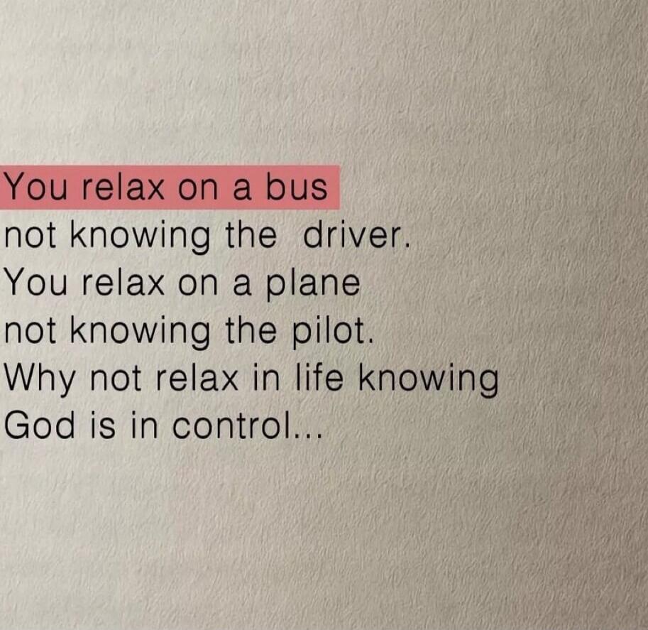You relax on a bus
not knowing the driver.
You relax on a plane
not knowing the pilot.
Why not relax in life knowing
God is in control...