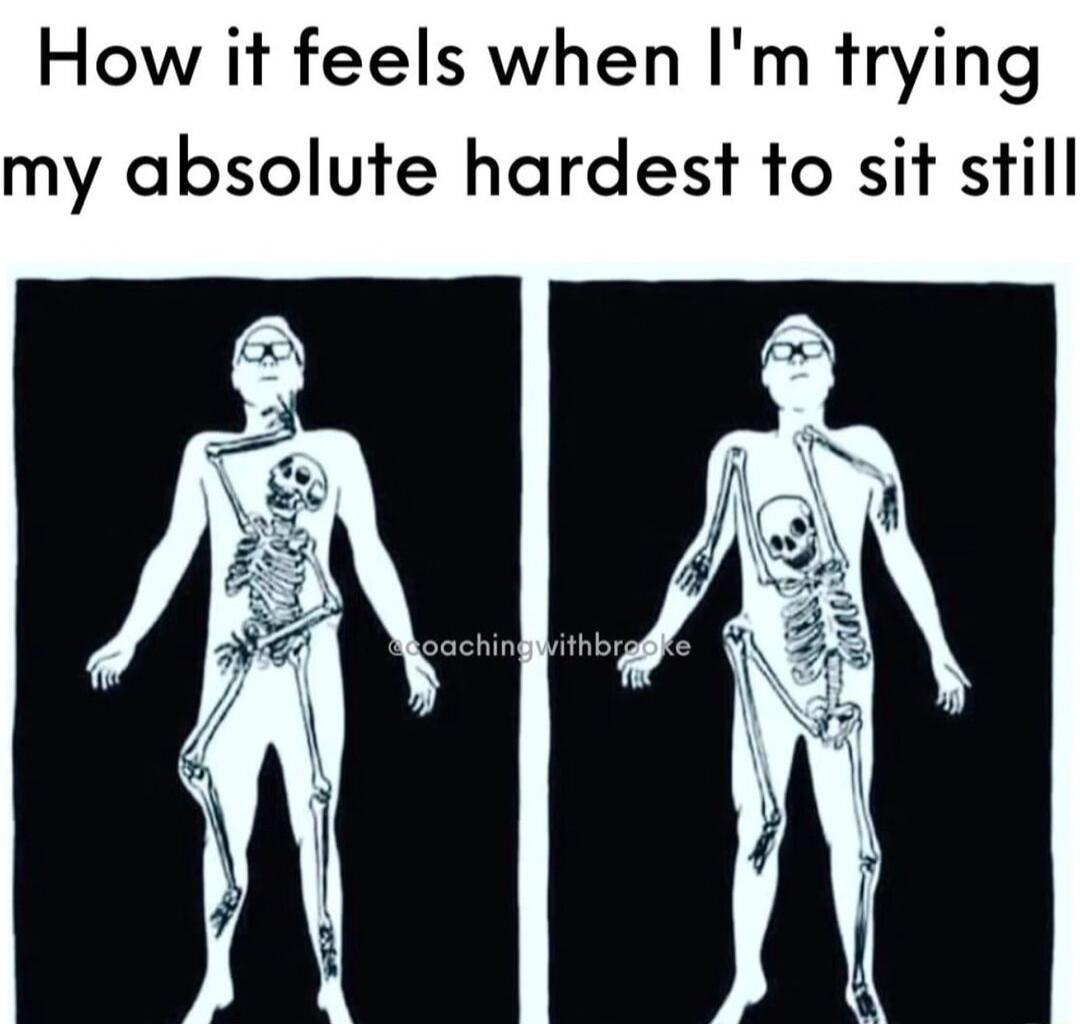 How it feels when Im trying my absolute hardest to sit still