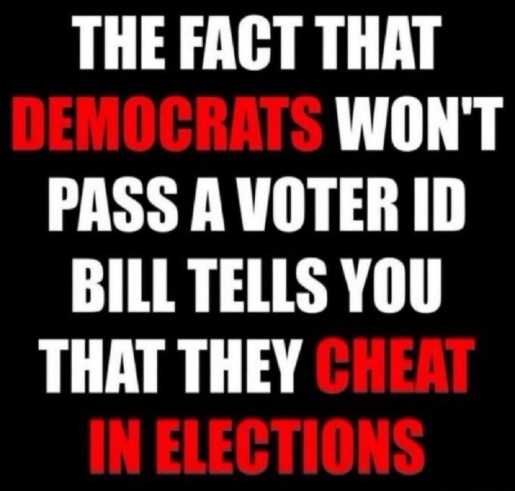 THE FACT THAT DEMOCRATS WON'T PASS A VOTER ID BILL TELLS YOU THAT THEY CHEAT IN ELECTIONS