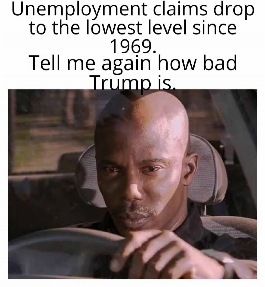 Unemployment claims drop to the lowest level since 1969. Tell me again how bad Trump is.
