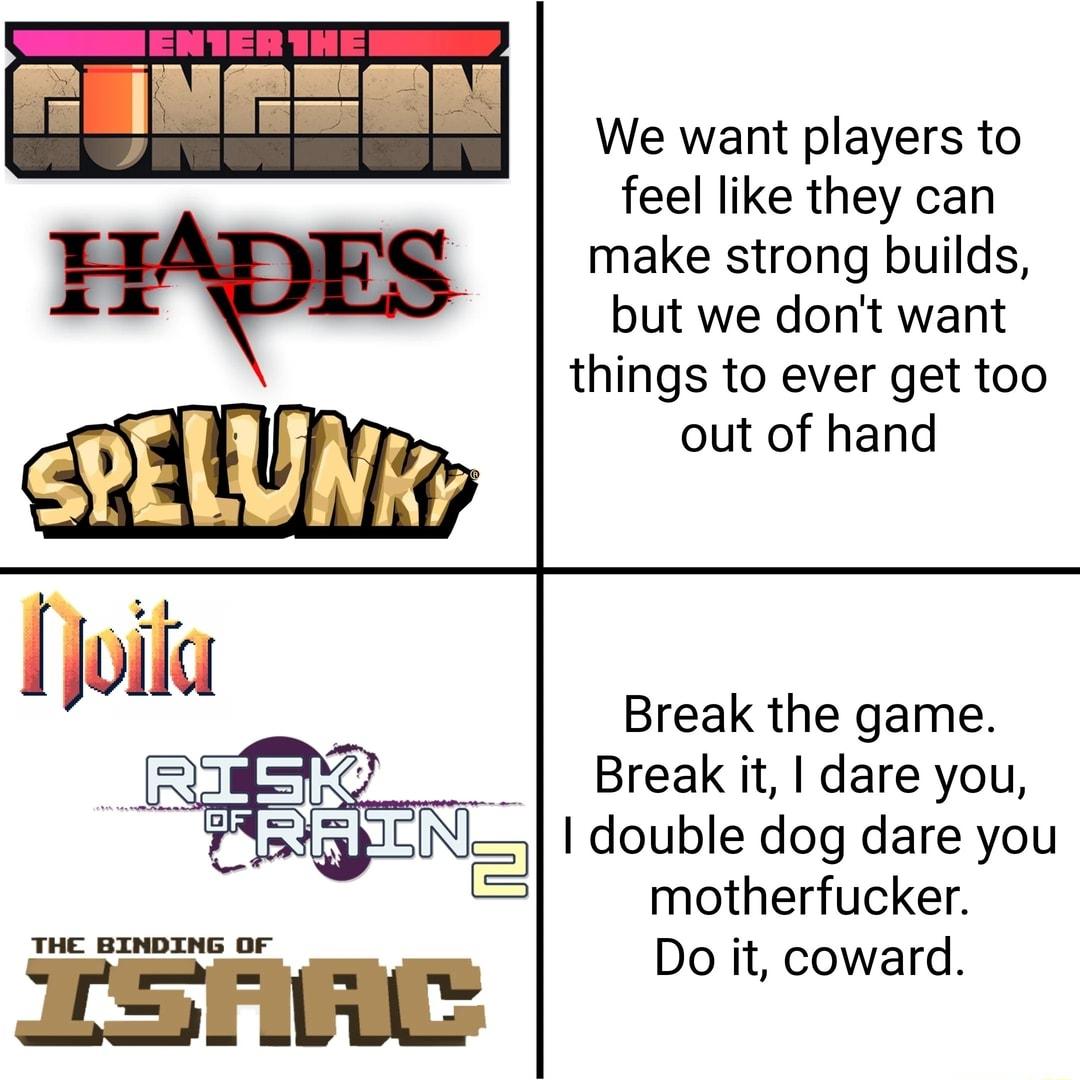 E We want players to feel like they can make strong builds but we dont want things to ever get too out of hand Break the game Break it dare you double dog dare you motherfucker Do it coward