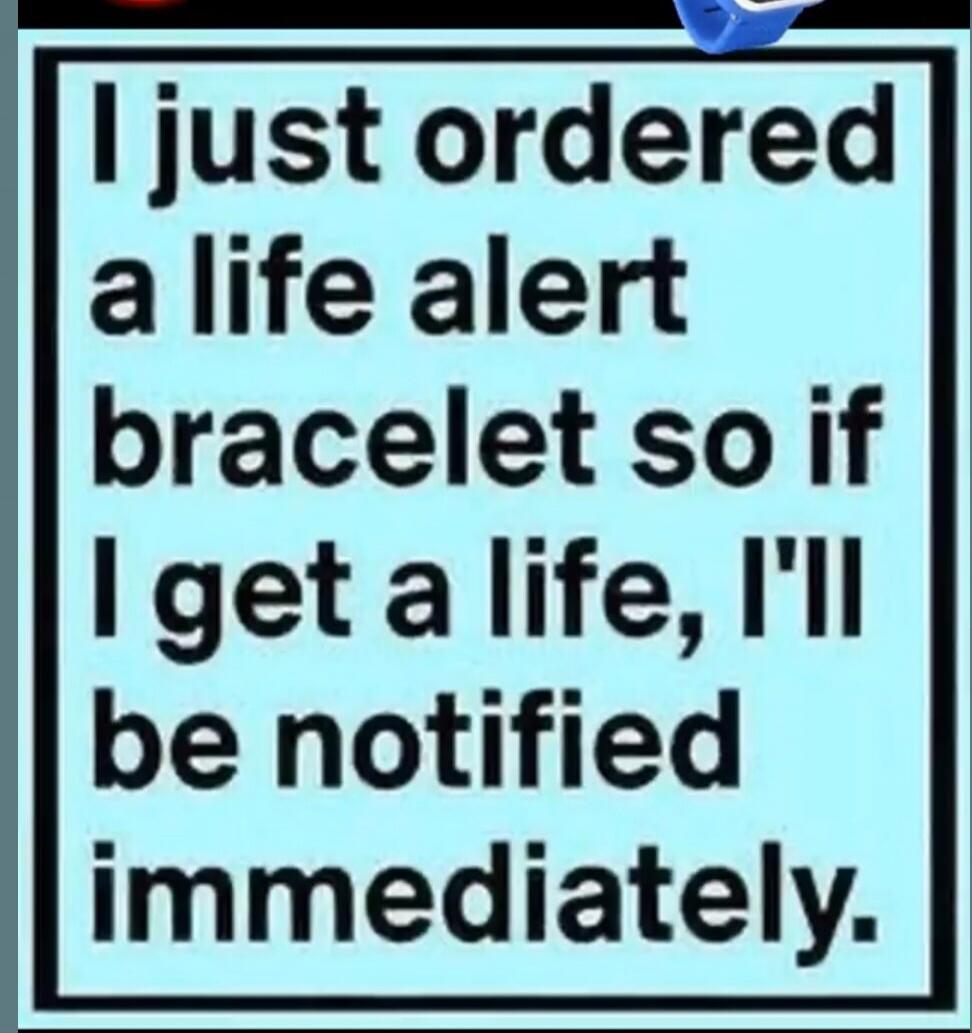 I just ordered a life alert bracelet so if I get a life, I'll be notified immediately.