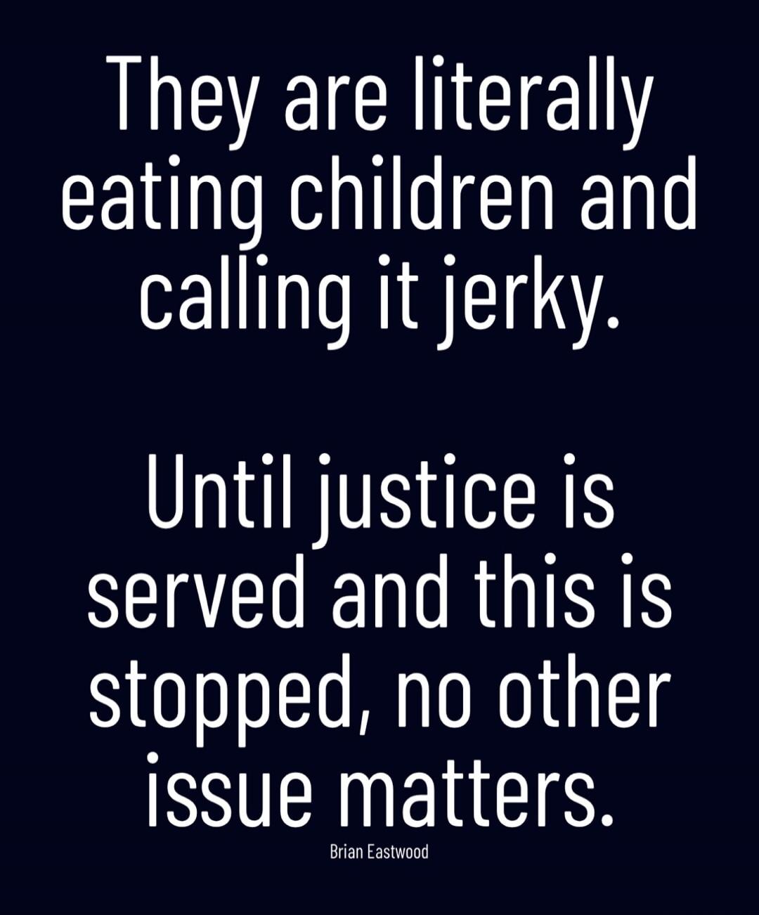 They are literally eating children and calling it jerky. Until justice is served and this is stopped, no other issue matters. Brian Eastwood