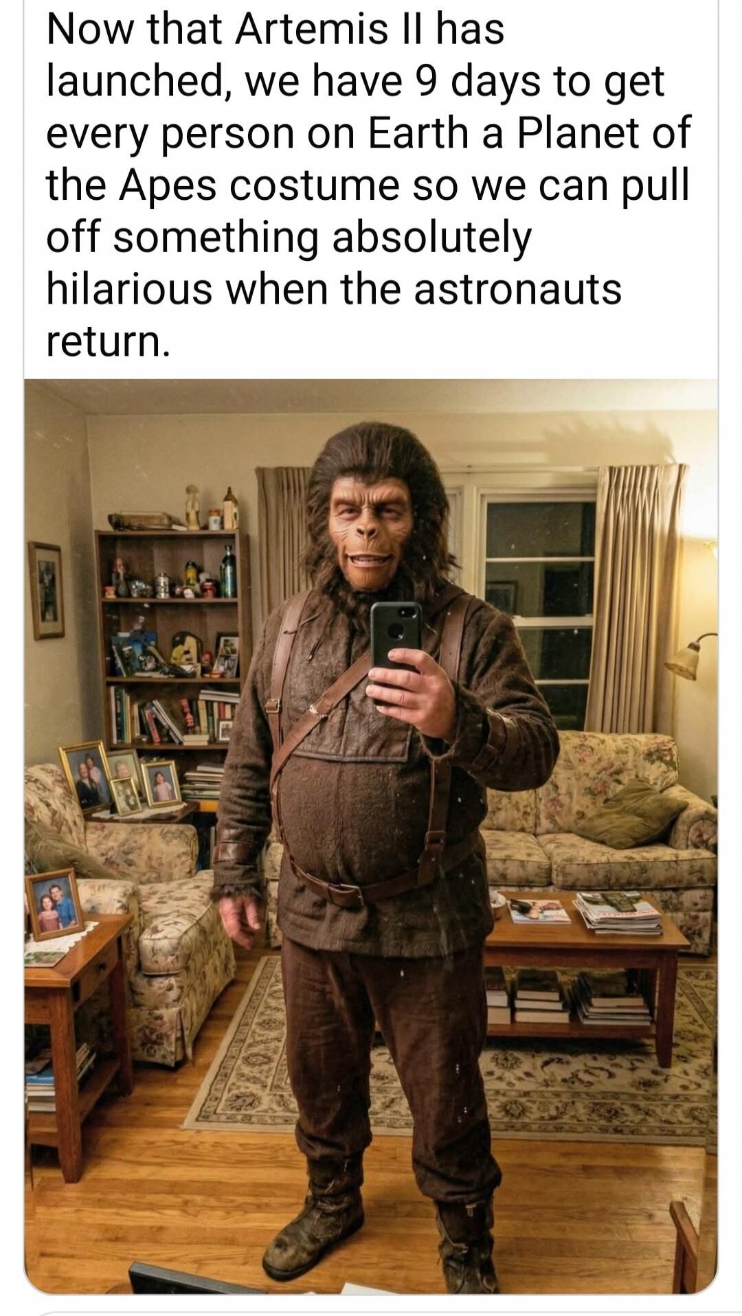 Now that Artemis II has launched, we have 9 days to get every person on Earth a Planet of the Apes costume so we can pull off something absolutely hilarious when the astronauts return.