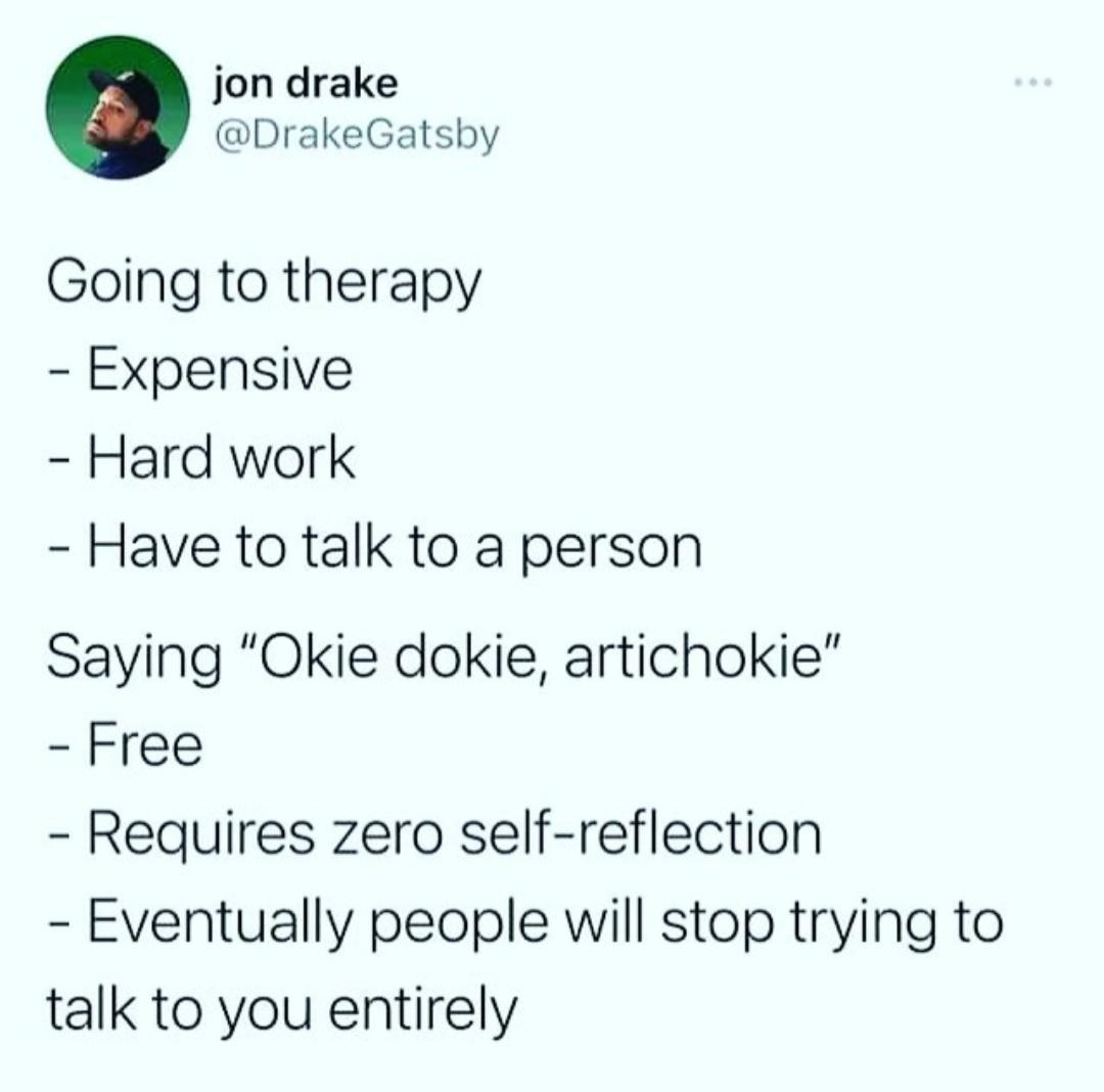 jon drake DrakeGatsby Going to therapy Expensive Hard work Have to talk to a person Saying Okie dokie artichokie Free Requires zero self reflection Eventually people will stop trying to talk to you entirely