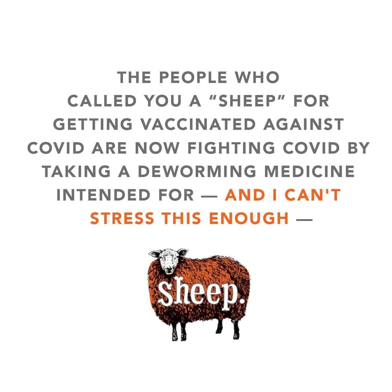THE PEOPLE WHO CALLED YOU A SHEEP FOR GETTING VACCINATED AGAINST COVID ARE NOW FIGHTING COVID BY TAKING A DEWORMING MEDICINE INTENDED FOR AND CANT STRESS THIS ENOUGH
