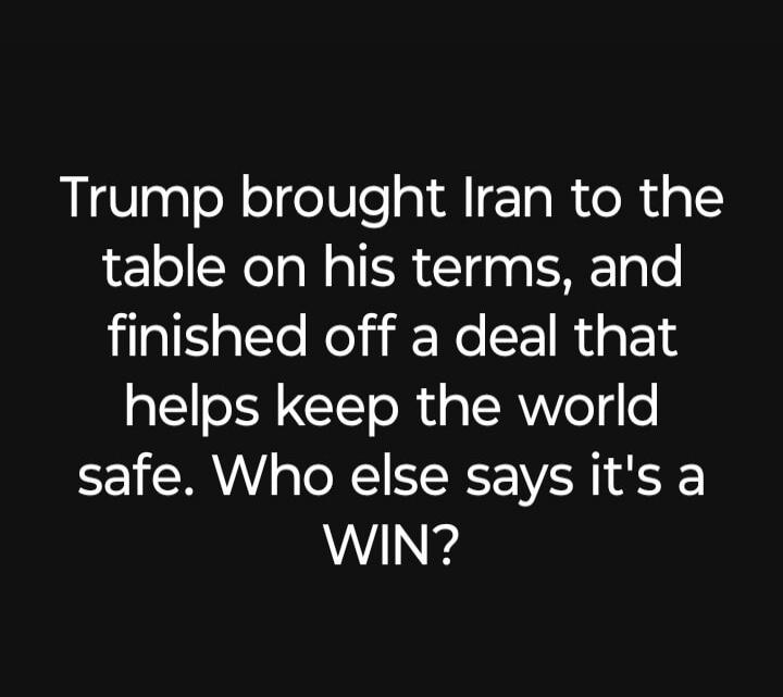 Trump brought Iran to the table on his terms, and finished off a deal that helps keep the world safe. Who else says it's a WIN?