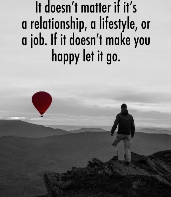 It doesn't matter if it's a relationship, a lifestyle, or a job. If it doesn't make you happy let it go.
