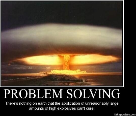 PROBLEM SOLVING
There's nothing on earth that the application of unreasonably large amounts of high explosives can't cure.