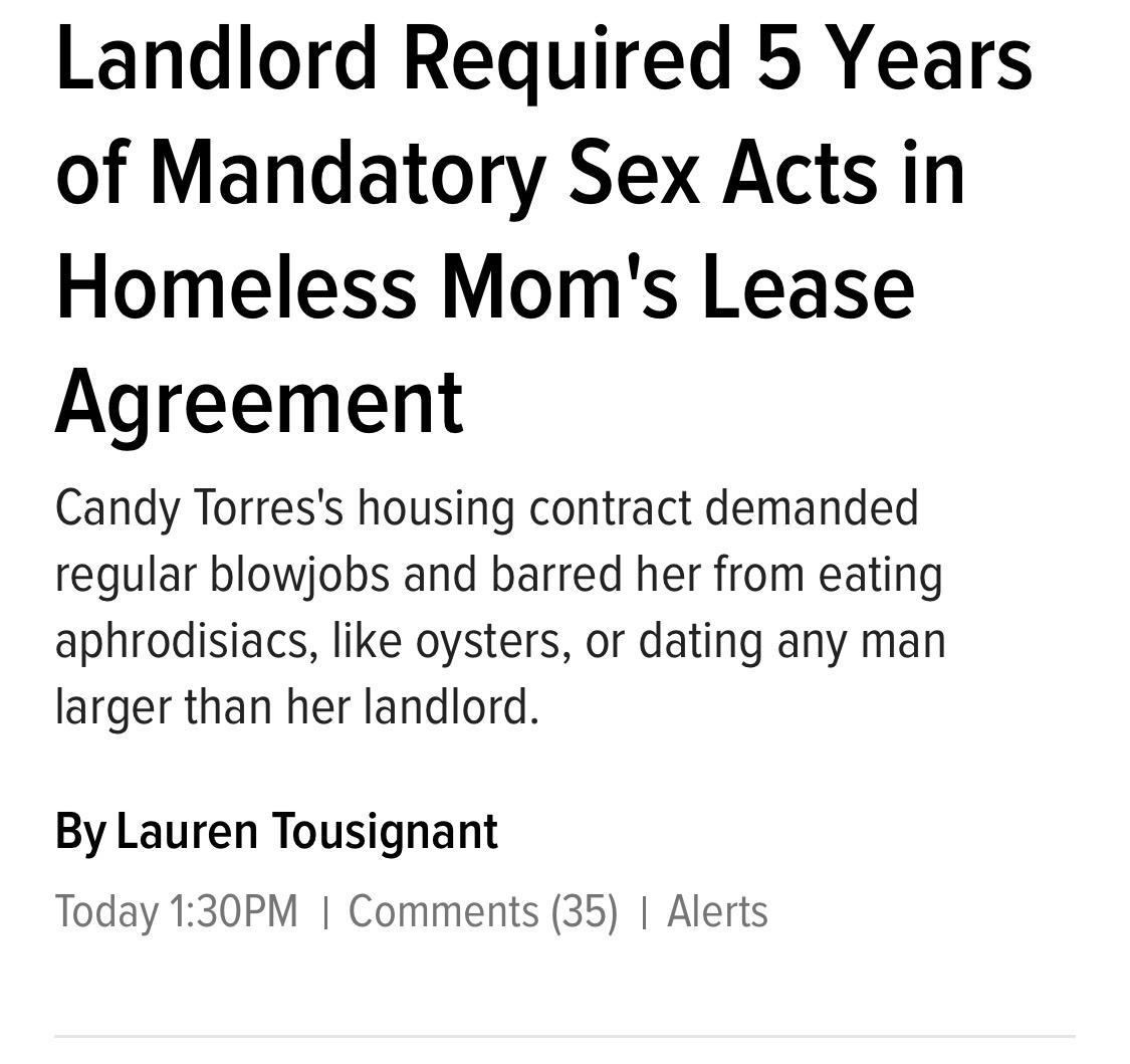 Landlord Required 5 Years of Mandatory Sex Acts in Homeless Moms Lease Agreement Candy Torress housing contract demanded regular blowjobs and barred her from eating aphrodisiacs like oysters or dating any man larger than her landlord By Lauren Tousignant Today 130PM Comments 35 Alerts