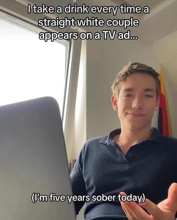 I take a drink every time a straight white couple appears on a TV ad... (I'm five years sober today)