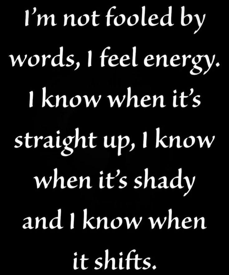 I'm not fooled by words, I feel energy. I know when it's straight up, I know when it's shady and I know when it shifts.