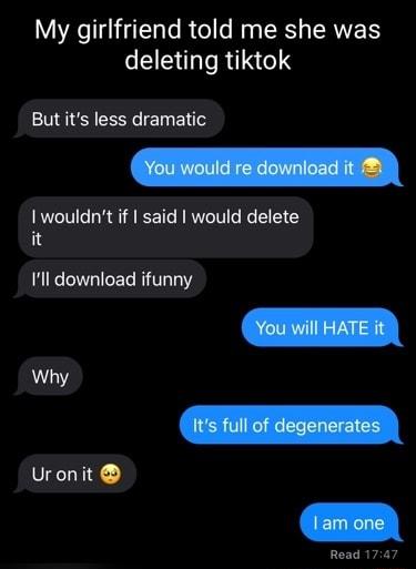 My girlfriend told me she was deleting tiktok Butits less dramatic I wouldnt if said would delete 3 Ill download ifunny Why Uronit