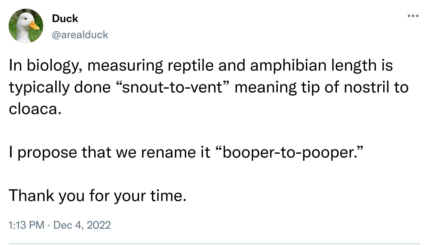 Duck arealduck In biology measuring reptile and amphibian length is typically done snout to vent meaning tip of nostril to cloaca propose that we rename it booper to pooper Thank you for your time 113 PM Dec 42022 571 Retweets 26 Quote Tweets 57K Likes u Q