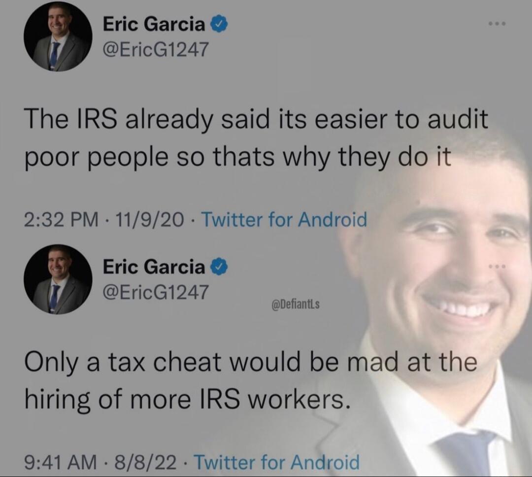 Eric Garcia EricG1247 The IRS already said its easier to audit poor people so thats why they do it 232 PM 11920 Twitter for Android Eric Garcia EricG1247 Only a tax cheat would be mad at the hiring of more IRS workers 941 AM 8822 Twitter for An