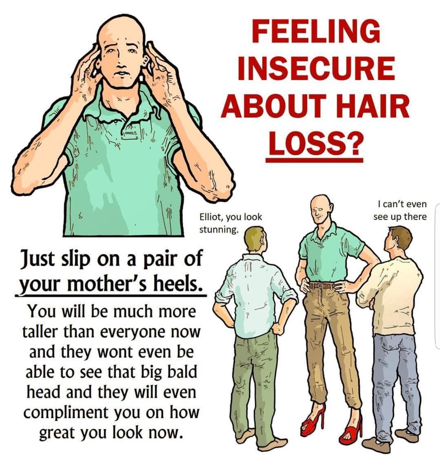 FEELING INSECURE ABOUT HAIR see up there Just slip on a pair of your mother S heels taller than everyone now and they wont even be able to see that big bald head and they will even compliment you on how great you look now cant even