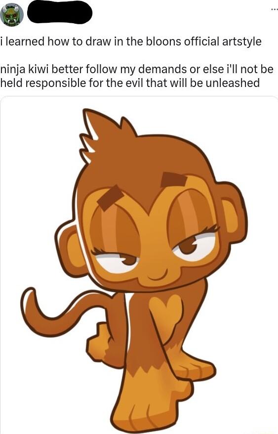 i learned how to draw in the bloons official artstyle ninja kiwi better follow my demands or else ill not be held responsible for the evil that will be unleashed