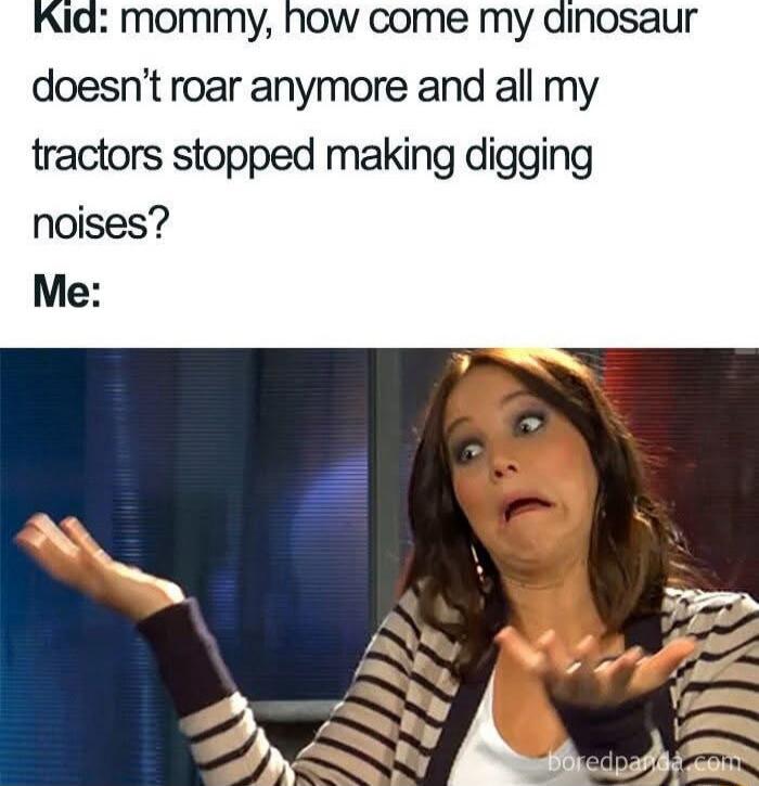 Kid: mommy, how come my dinosaur doesn’t roar anymore and all my tractors stopped making digging noises? Me: