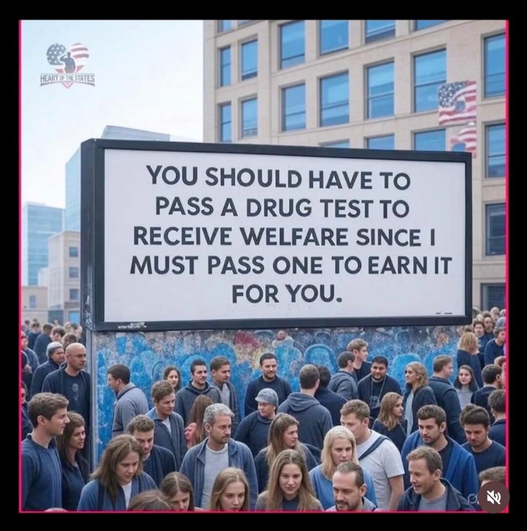YOU SHOULD HAVE TO PASS A DRUG TEST TO RECEIVE WELFARE SINCE I MUST PASS ONE TO EARN IT FOR YOU.