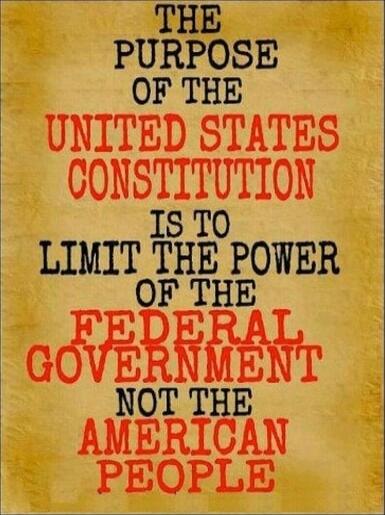 The Purpose of the United States Constitution is to limit the power of the Federal Government not the American people.