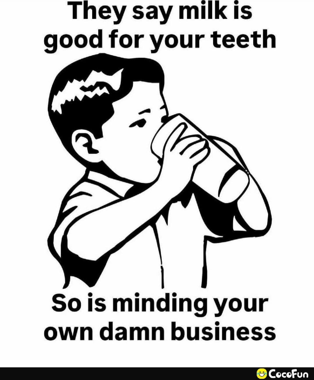 They say milk is good for your teeth So is minding your own damn business