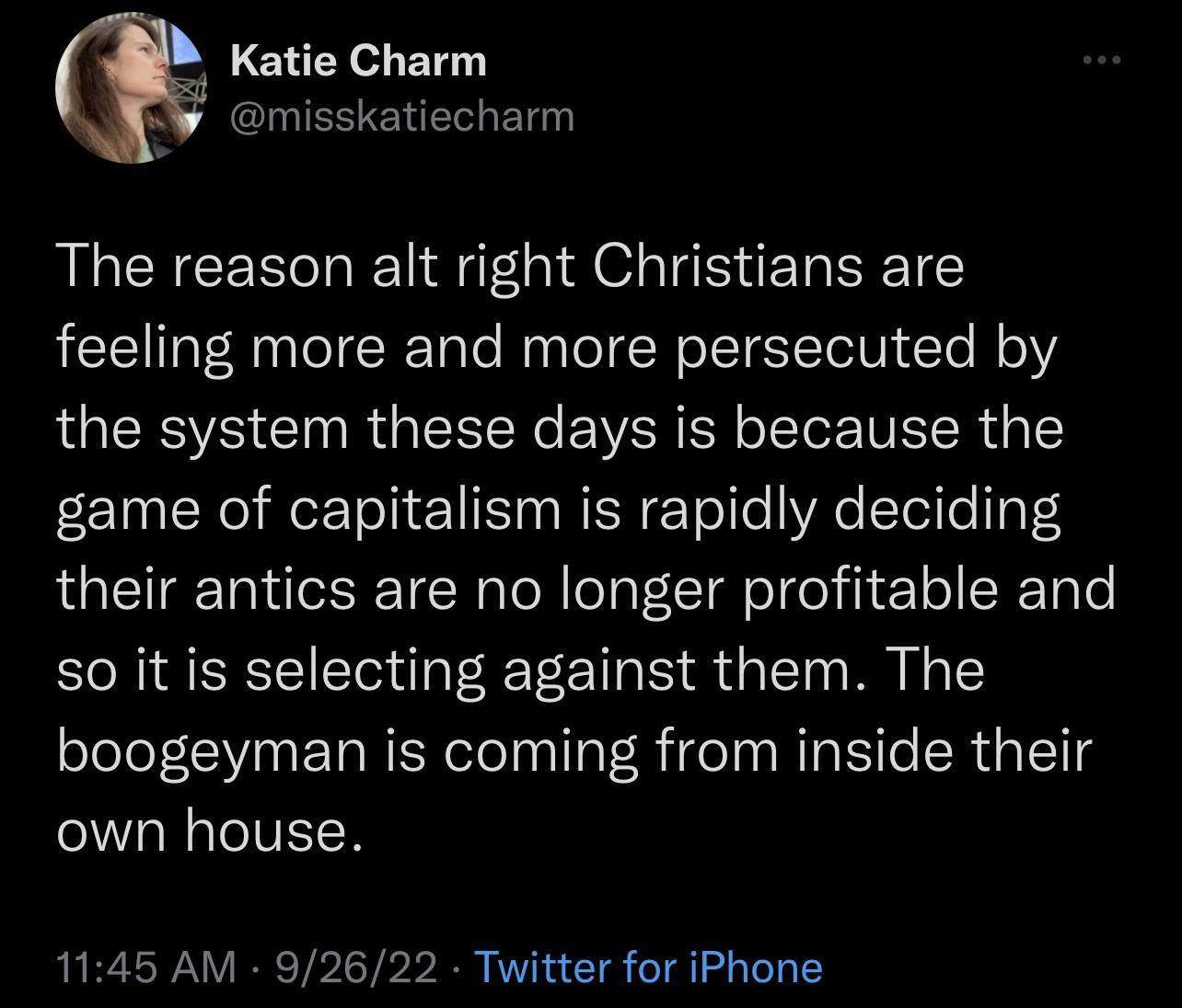 Katie Charm misskatiecharm The reason alt right Christians are feeling more and more persecuted by the system these days is because the game of capitalism is rapidly deciding their antics are no longer profitable and so it is selecting against them The boogeyman is coming from inside their e N TeIVELCH 1145 AM 92622 Twitter for iPhone