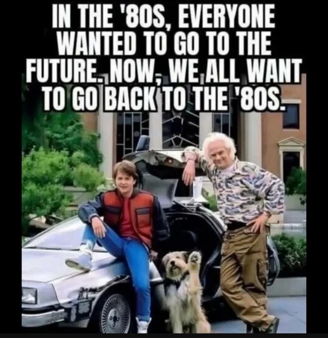 IN THE '80S, EVERYONE WANTED TO GO TO THE FUTURE. NOW, WE ALL WANT TO GO BACK TO THE '80S.