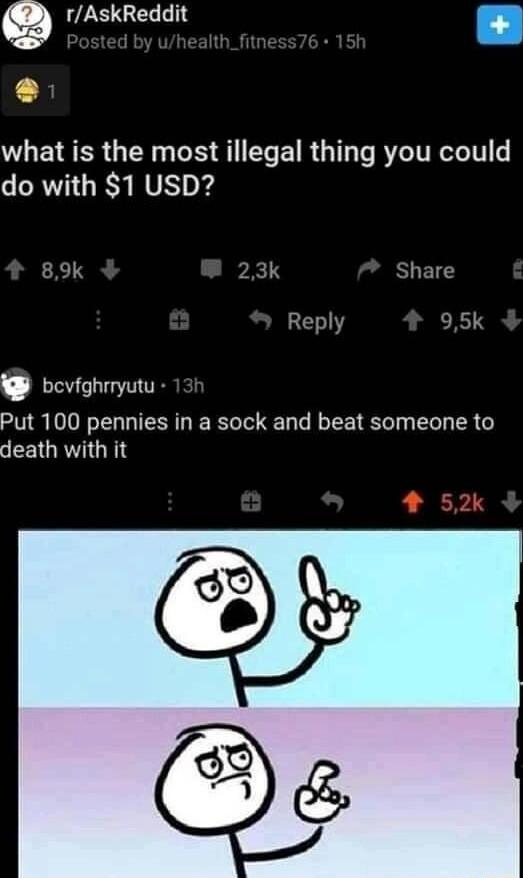 LS GEL L 7S what is the most illegal thing you could do with 1 USD bovighrmyutu Put 100 pennies in a sock and beat someone to LEIGRVIGHIY