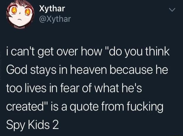 Xythar v SUGETS i cant get over how do you think God stays in heaven because he too lives in fear of what hes created is a quote from fucking SloVANEW2