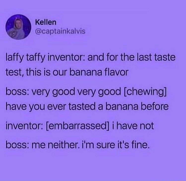 Kellen captainkalvis laffy taffy inventor and for the last taste test this is our banana flavor boss very good very good chewing have you ever tasted a banana before inventor embarrassed i have not boss me neither im sure its fine