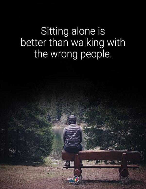 Sitting alone is better than walking with the wrong people.