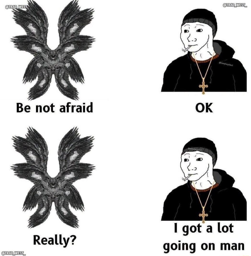 Be not afraid OK Really? I got a lot going on man