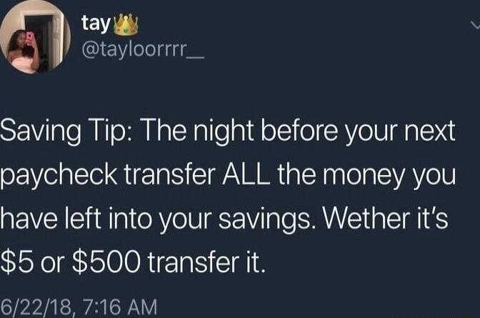 Saving Tip The night before your next paycheck transfer ALL the money you have left into your savings Wether its 5 or 500 transfer it 62218 716 AM