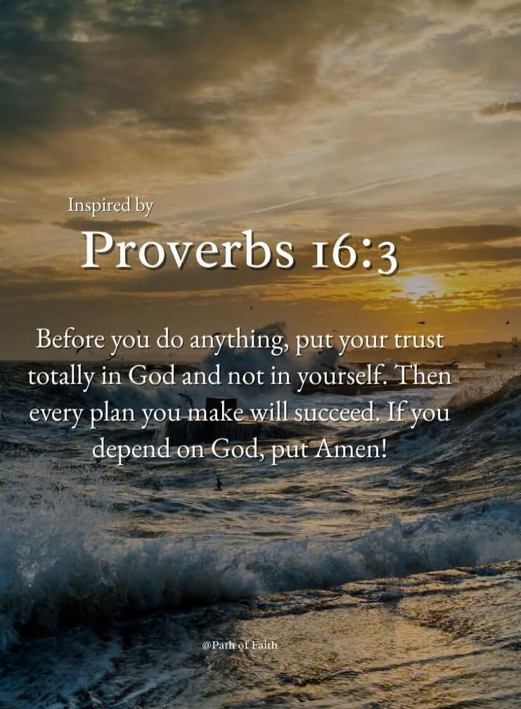 Inspired by Proverbs 16:3
Before you do anything, put your trust totally in God and not in yourself. Then every plan you make will succeed. If you depend on God, put Amen!
@Path of Faith