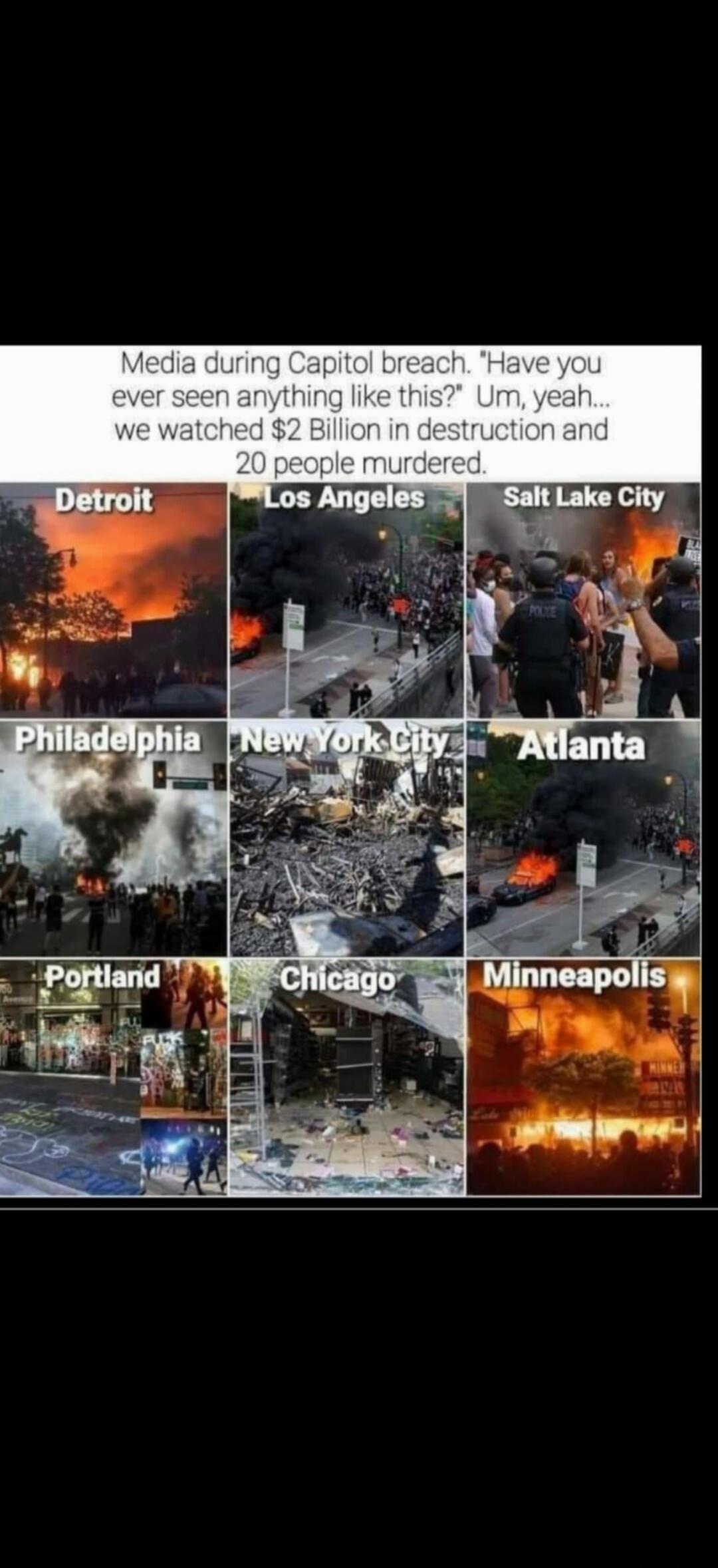 Media during Capitol breach. 'Have you ever seen anything like this?' Um, yeah... we watched $2 Billion in destruction and 20 people murdered. Images show scenes of riots, fires, and destruction in Detroit, Los Angeles, Salt Lake City, Philadelphia, New York City, Atlanta, Portland, Chicago, and Minneapolis.