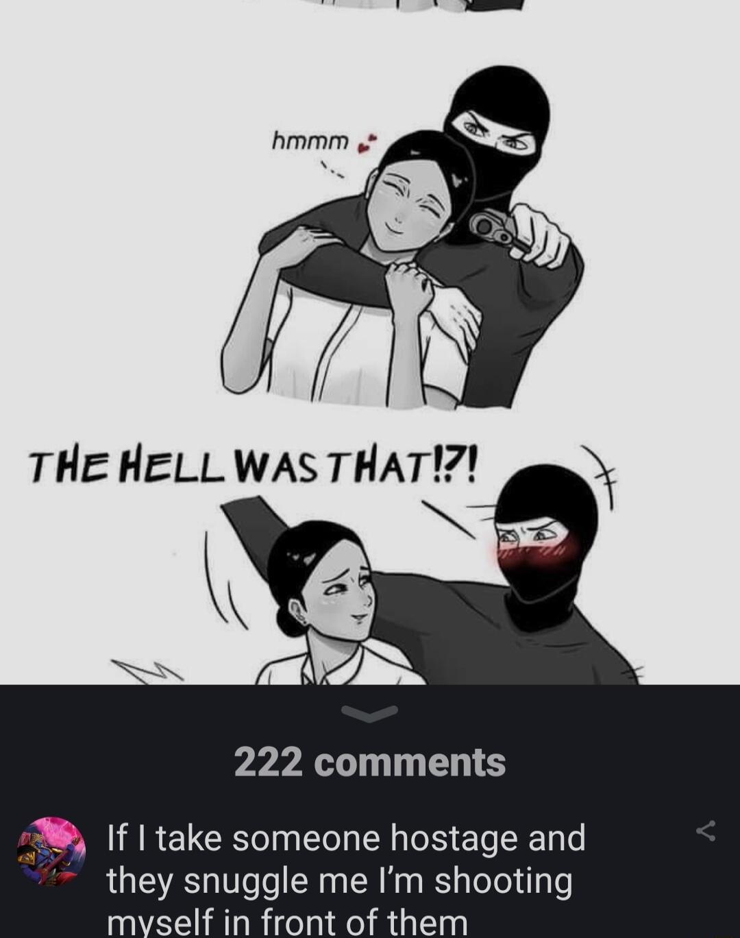 222 comments M If take someone hostage and they snuggle me Im shooting self in front of them