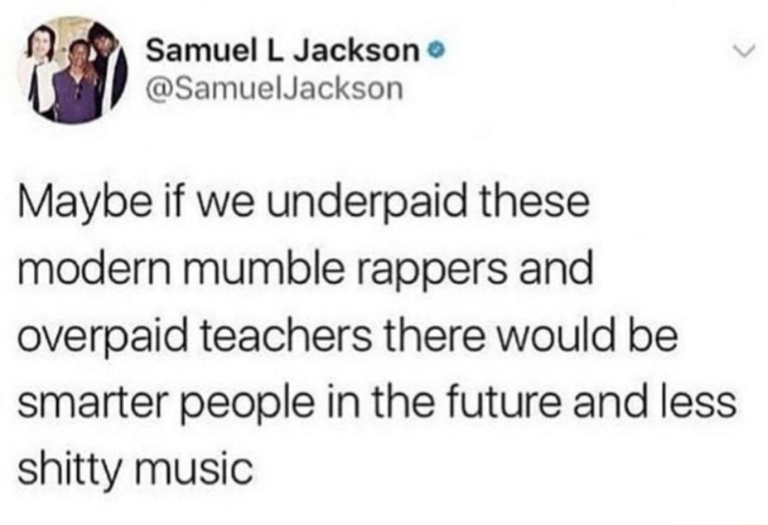 f Samuel L Jackson SamuelJackson Maybe if we underpaid these modern mumble rappers and overpaid teachers there would be smarter people in the future and less shitty music