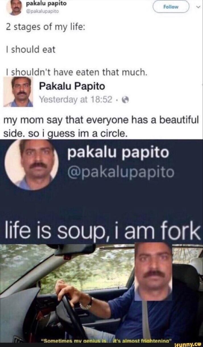 pakalu papito 2 stages of my life I should eat shouldnt have eaten that much Pakalu Papito my mom say that everyone has a beautiful side so i guess im a circle PELETRETS 1 llfe SR iam fork