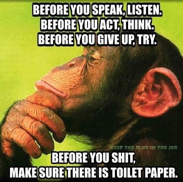 BEFOREYOUSPEAKLISTEN BEFOREYOUACTTHINK BEFOREYOUGIVE UP TRY MBEFORE YOU SHIT MAKESURETHERE IS TOILET PAPER