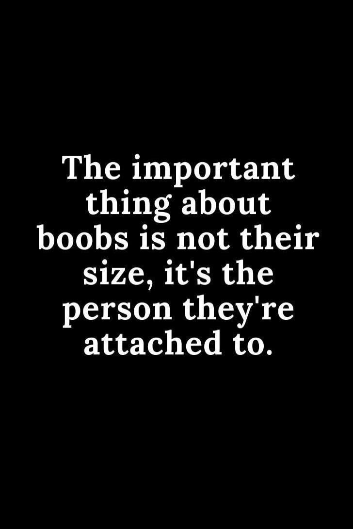 The important thing about boobs is not their size, it's the person they're attached to.