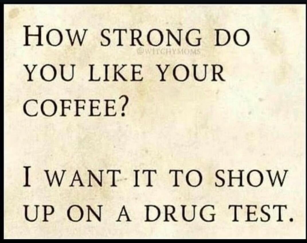 HOW STRONG DO YOU LIKE YOUR COFFEE? I WANT IT TO SHOW UP ON A DRUG TEST.