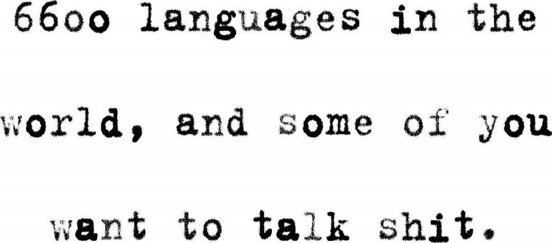66oo languages in the world, and some of you want to talk shit.