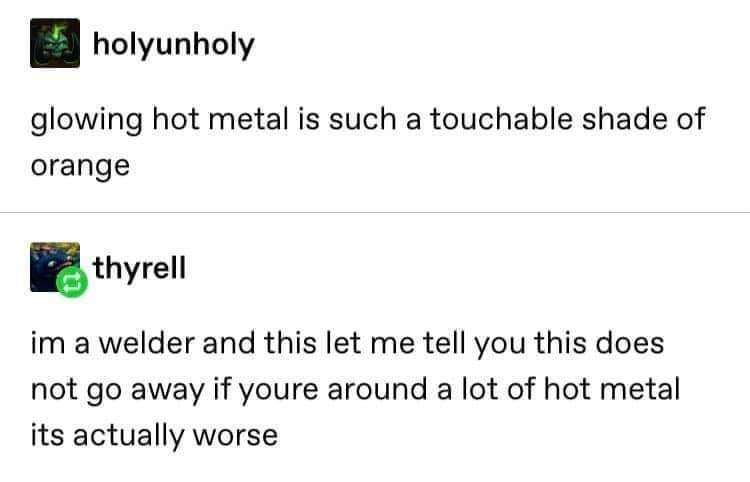 holyunholy glowing hot metal is such a touchable shade of orange Ethyrell im a welder and this let me tell you this does not go away if youre around a lot of hot metal its actually worse