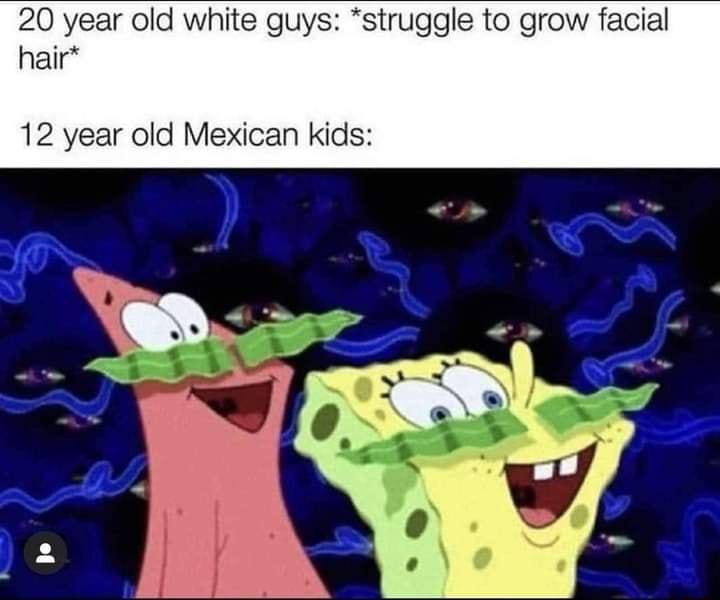 20 year old white guys struggle to grow facial hair 12 year old Mexican kids
