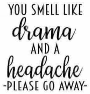 YOU SMELL LIKE drama AND A headache -PLEASE GO AWAY-