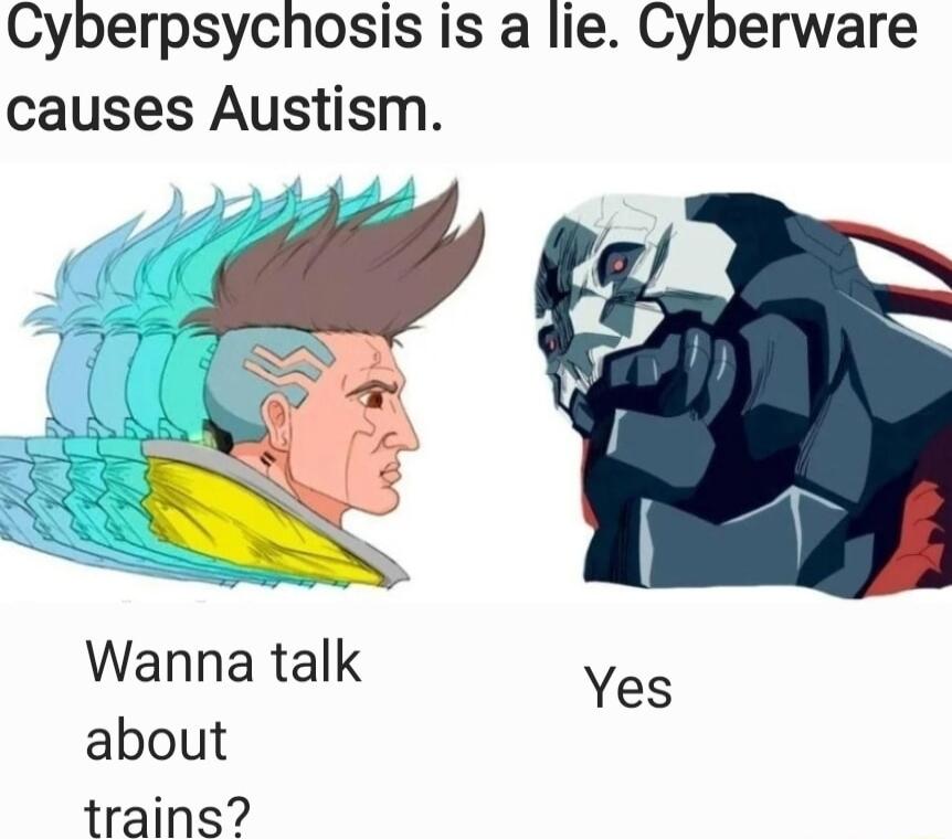 Cyberpsychosis is a lie Cyberware causes Austism Wanna talk about trains Yes