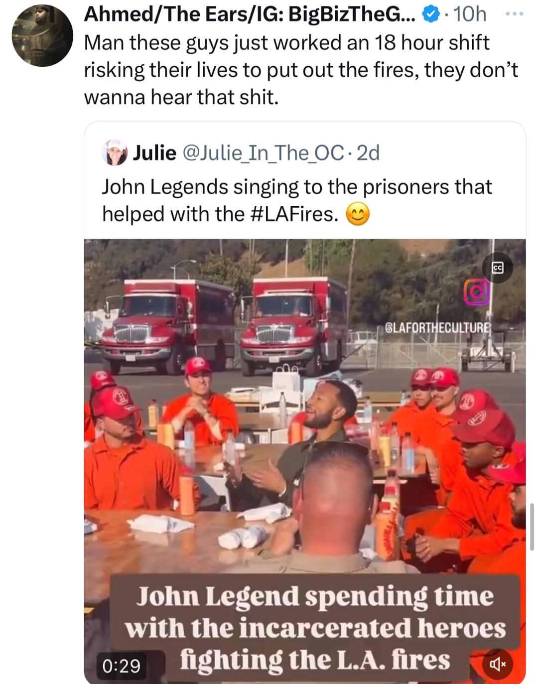 Man these guys just worked an 18 hour shift risking their lives to put out the fires they dont wanna hear that shit AhmedThe EarsIG BigBizTheG 10h Julie Julie In The OC 2d John Legends singing to the prisoners that helped with the LAFires ra G J surgmwIg P il ek John Legend spending time with the incarcerated heroes 29 fighting the LA fires