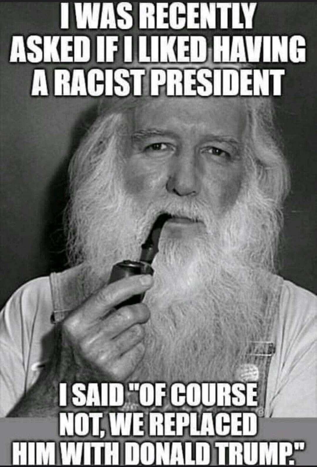 I WAS RECENTLY ASKED IF I LIKED HAVING A RACIST PRESIDENT I SAID 